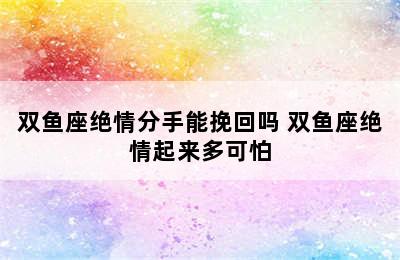 双鱼座绝情分手能挽回吗 双鱼座绝情起来多可怕